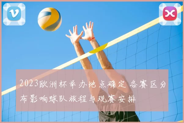 2023欧洲杯举办地点确定 各赛区分布影响球队旅程与观赛安排
