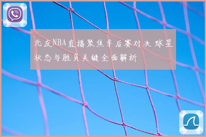 元友NBA直播聚焦季后赛对决 球星状态与胜负关键全面解析