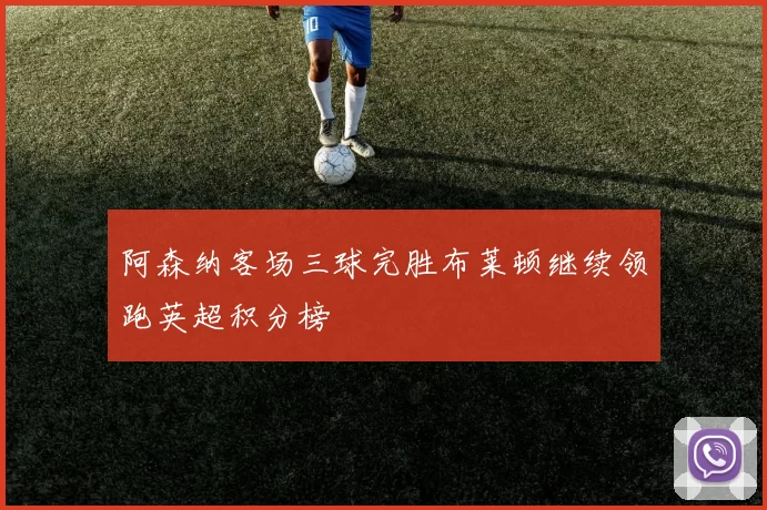 阿森纳客场三球完胜布莱顿继续领跑英超积分榜