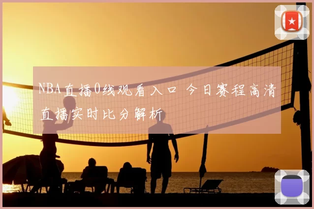 NBA直播0线观看入口 今日赛程高清直播实时比分解析