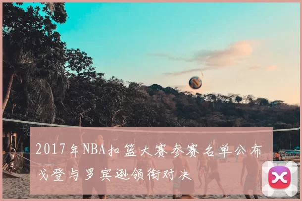 2017年NBA扣篮大赛参赛名单公布 戈登与罗宾逊领衔对决
