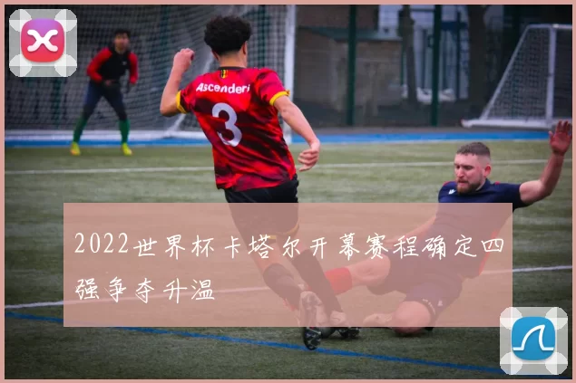 2022世界杯卡塔尔开幕赛程确定四强争夺升温