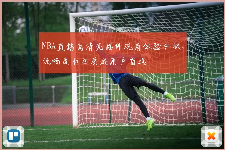 NBA直播高清无插件观看体验升级,流畅度和画质成用户首选