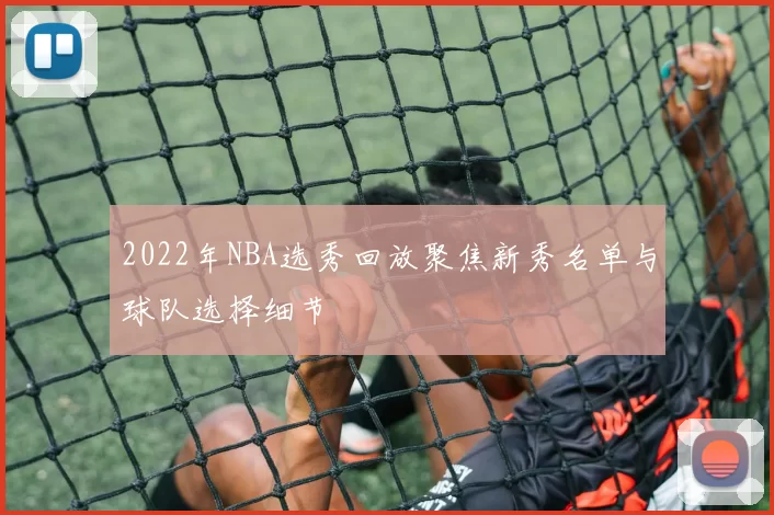 2022年NBA选秀回放聚焦新秀名单与球队选择细节