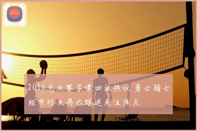 2016总决赛录像回放热议 勇士骑士经典对决再成球迷关注焦点