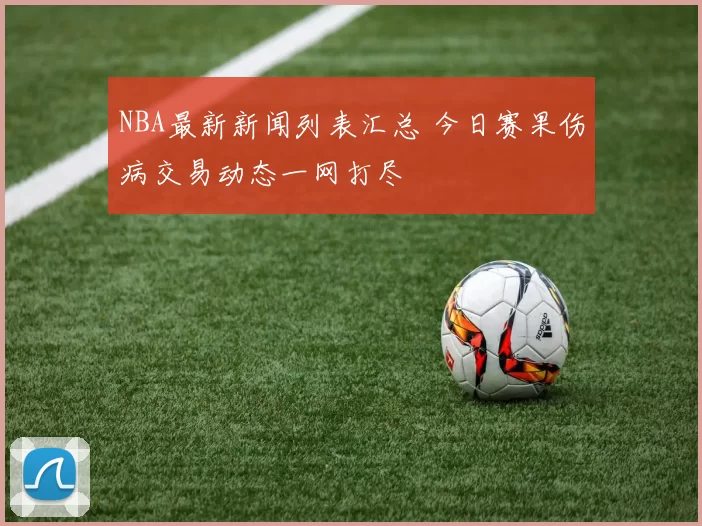 NBA最新新闻列表汇总 今日赛果伤病交易动态一网打尽