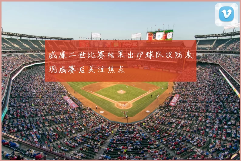 威廉二世比赛结果出炉球队攻防表现成赛后关注焦点