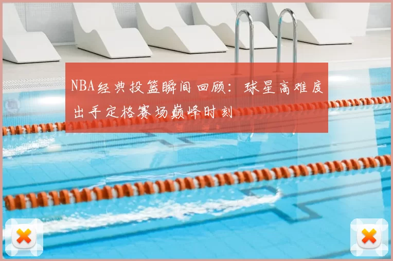 NBA经典投篮瞬间回顾：球星高难度出手定格赛场巅峰时刻