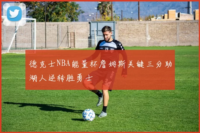 德克士NBA能量杯詹姆斯关键三分助湖人逆转胜勇士