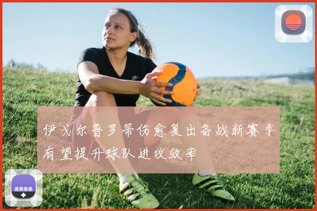 伊戈尔普罗蒂伤愈复出备战新赛季有望提升球队进攻效率