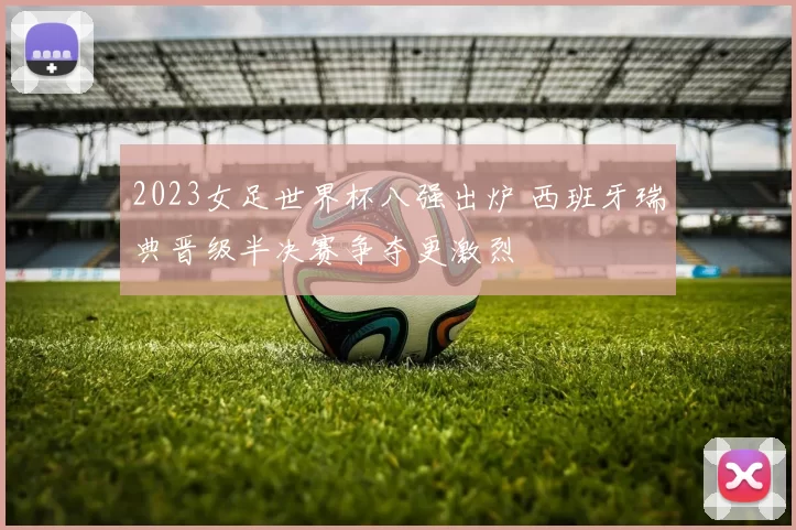 2023女足世界杯八强出炉 西班牙瑞典晋级半决赛争夺更激烈