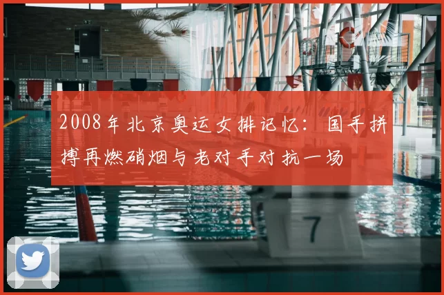 2008年北京奥运女排记忆：国手拼搏再燃硝烟与老对手对抗一场
