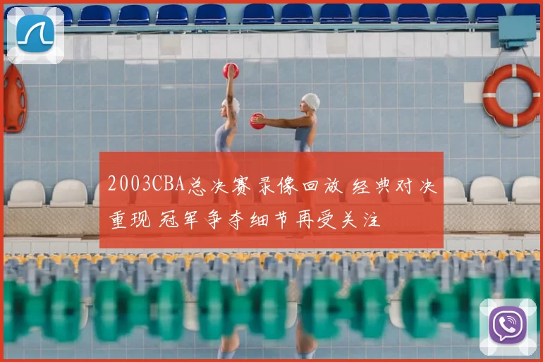 2003CBA总决赛录像回放 经典对决重现 冠军争夺细节再受关注