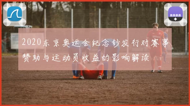 2020东京奥运会纪念钞发行对赛事赞助与运动员收益的影响解读