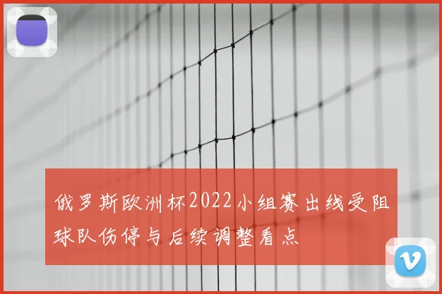 俄罗斯欧洲杯2022小组赛出线受阻球队伤停与后续调整看点