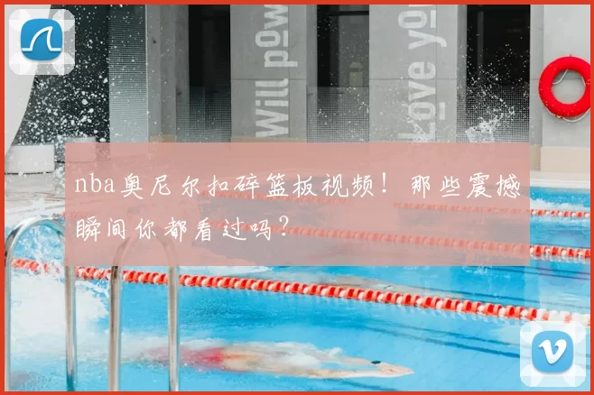 nba奥尼尔扣碎篮板视频!那些震撼瞬间你都看过吗?