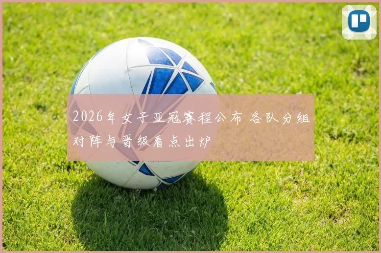 2026年女子亚冠赛程公布 各队分组对阵与晋级看点出炉