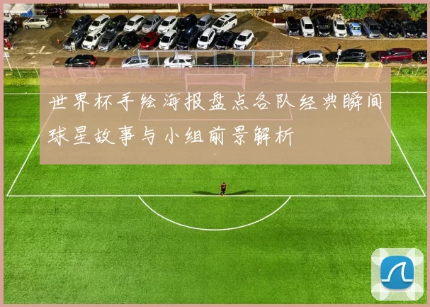 世界杯手绘海报盘点各队经典瞬间球星故事与小组前景解析