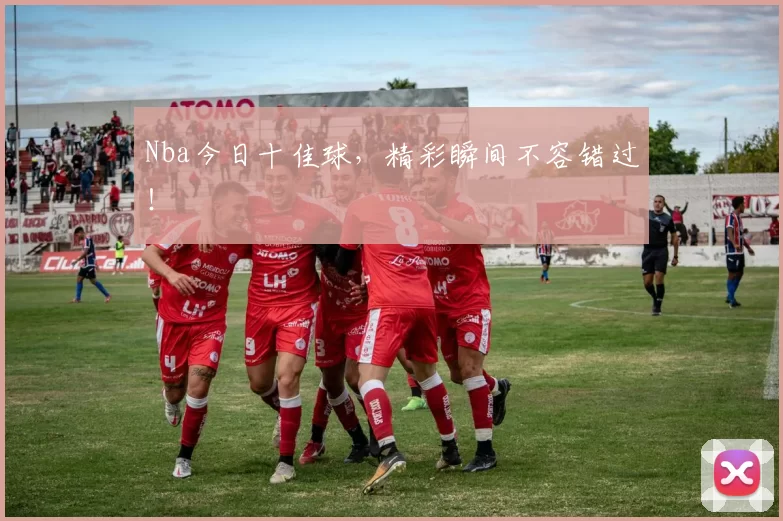Nba今日十佳球,精彩瞬间不容错过!
