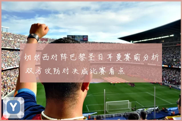 切尔西对阵巴黎圣日耳曼赛前分析 双方攻防对决成比赛看点