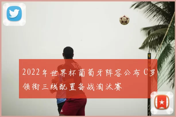 2022年世界杯葡萄牙阵容公布 C罗领衔三线配置备战淘汰赛