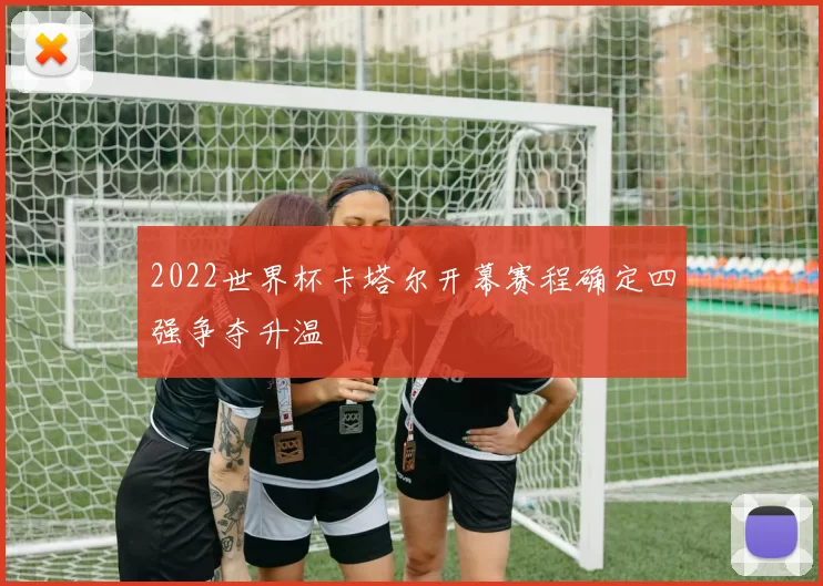 2022世界杯卡塔尔开幕赛程确定四强争夺升温
