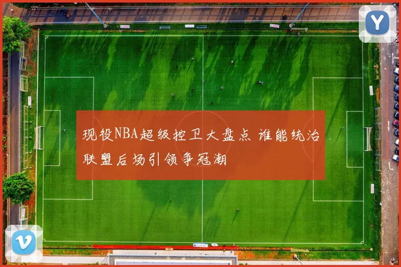 现役NBA超级控卫大盘点 谁能统治联盟后场引领争冠潮