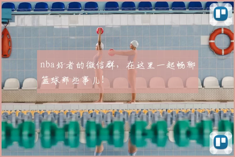 nba好者的微信群,在这里一起畅聊篮球那些事儿!