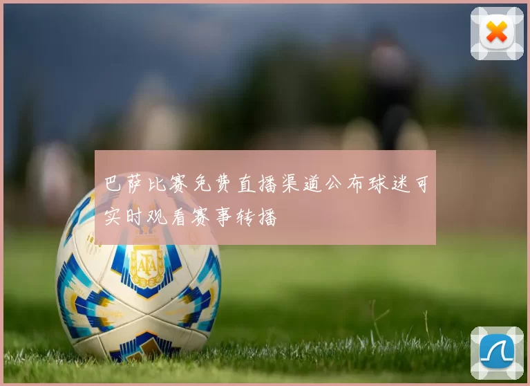 巴萨比赛免费直播渠道公布球迷可实时观看赛事转播