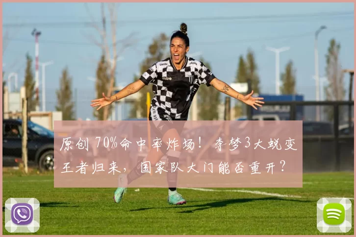 原创 70%命中率炸场！李梦3大蜕变王者归来，国家队大门能否重开？