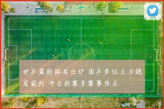 世乒最新排名出炉 国乒多位主力稳居前列 冲击新赛季赛事焦点