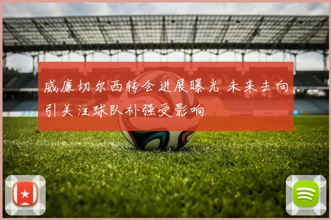 威廉切尔西转会进展曝光 未来去向引关注球队补强受影响