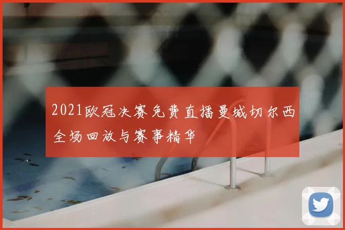 2021欧冠决赛免费直播曼城切尔西全场回放与赛事精华
