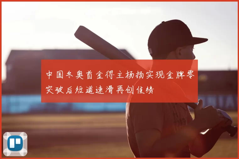 中国冬奥首金得主杨扬实现金牌零突破后短道速滑再创佳绩