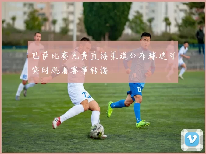 巴萨比赛免费直播渠道公布球迷可实时观看赛事转播