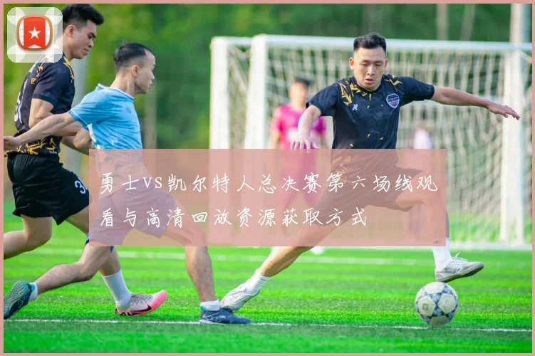 勇士vs凯尔特人总决赛第六场线观看与高清回放资源获取方式