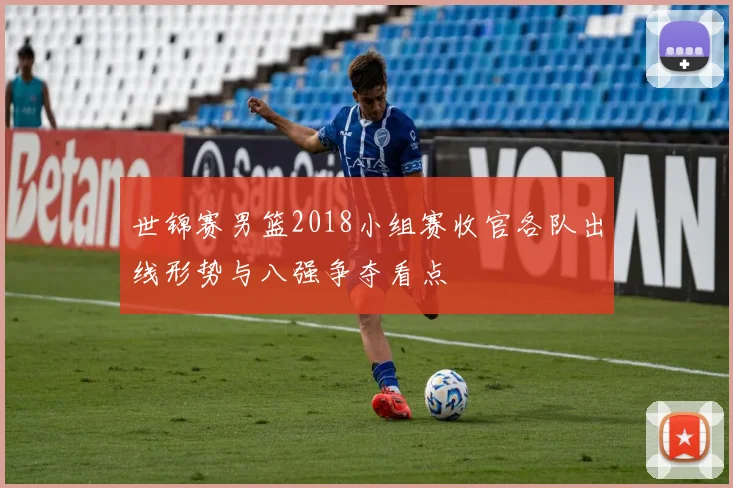 世锦赛男篮2018小组赛收官各队出线形势与八强争夺看点