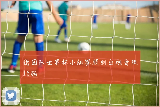 德国队世界杯小组赛顺利出线晋级16强