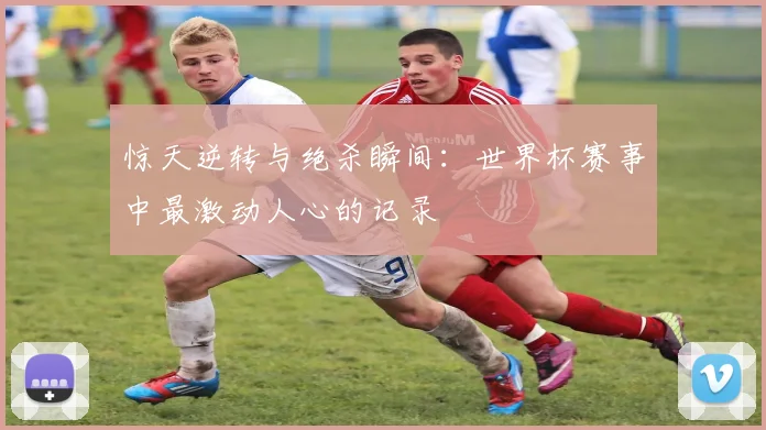 惊天逆转与绝杀瞬间：世界杯赛事中最激动人心的记录