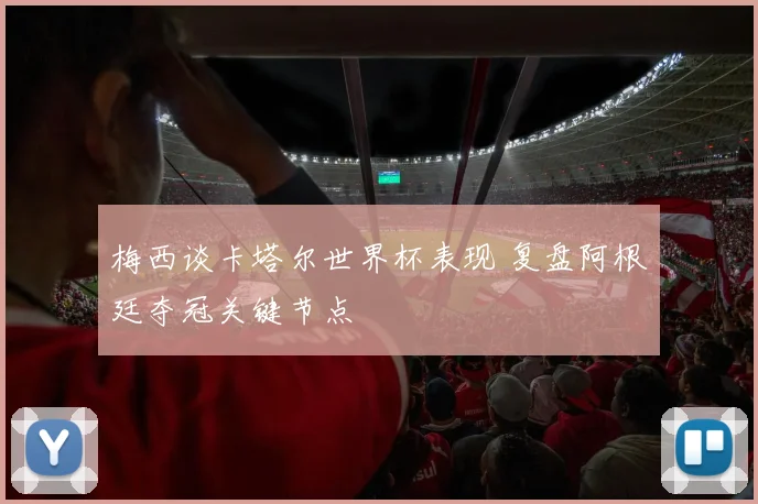 梅西谈卡塔尔世界杯表现 复盘阿根廷夺冠关键节点