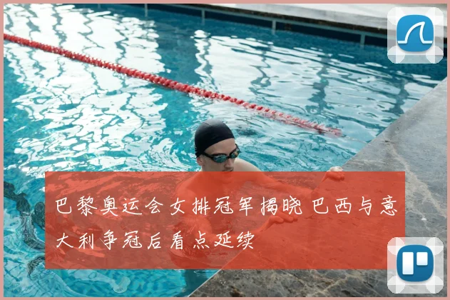 巴黎奥运会女排冠军揭晓 巴西与意大利争冠后看点延续