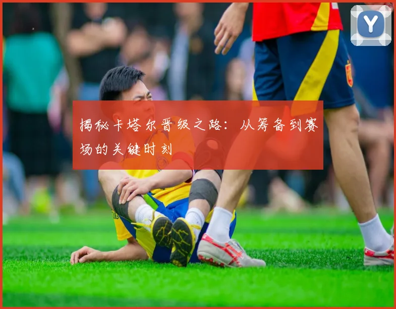 揭秘卡塔尔晋级之路：从筹备到赛场的关键时刻