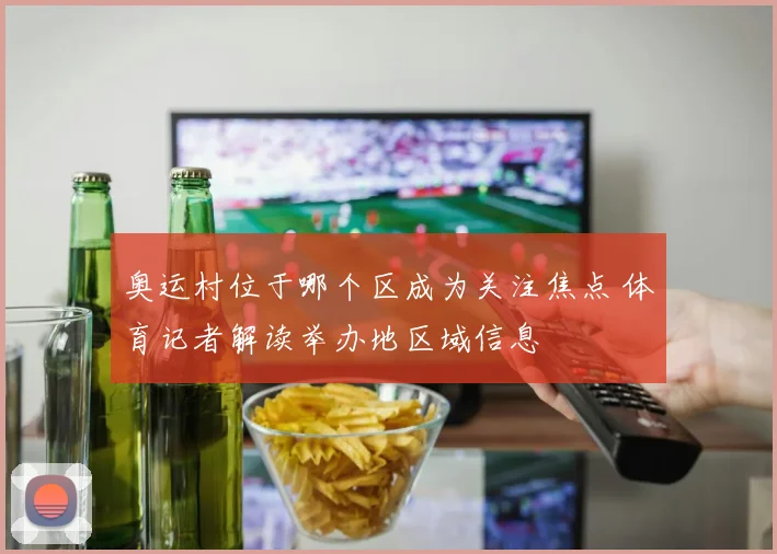 奥运村位于哪个区成为关注焦点 体育记者解读举办地区域信息