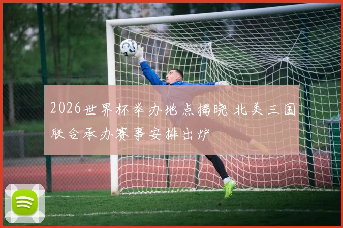 2026世界杯举办地点揭晓 北美三国联合承办赛事安排出炉