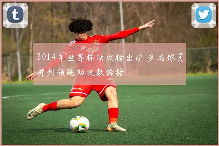 2014年世界杯助攻榜出炉 多名球员并列领跑助攻数据榜