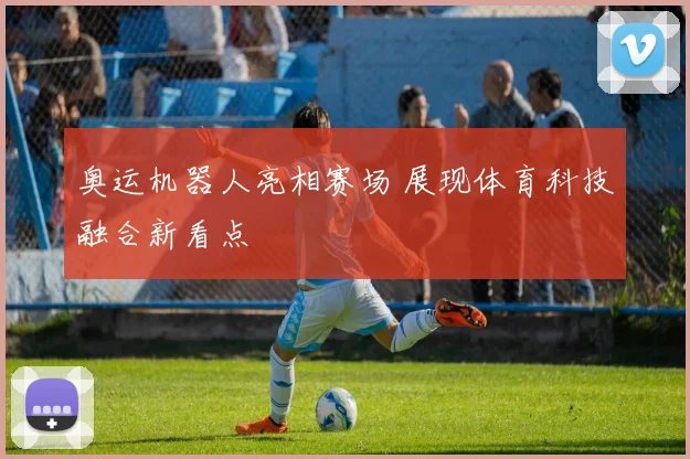奥运机器人亮相赛场 展现体育科技融合新看点