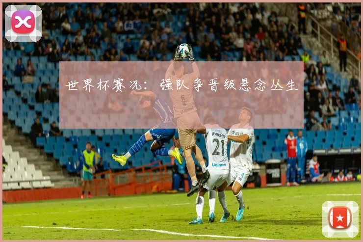 世界杯赛况：强队争晋级悬念丛生