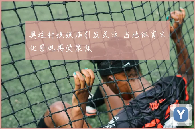 奥运村娘娘庙引发关注 当地体育文化景观再受聚焦