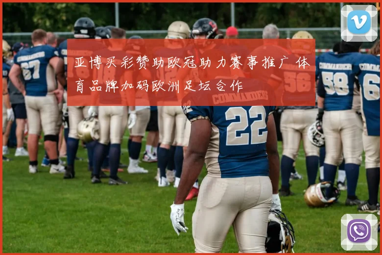 亚博买彩赞助欧冠助力赛事推广 体育品牌加码欧洲足坛合作