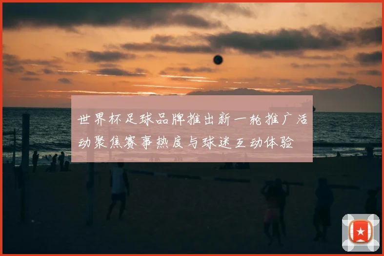 世界杯足球品牌推出新一轮推广活动聚焦赛事热度与球迷互动体验